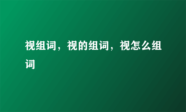 视组词，视的组词，视怎么组词