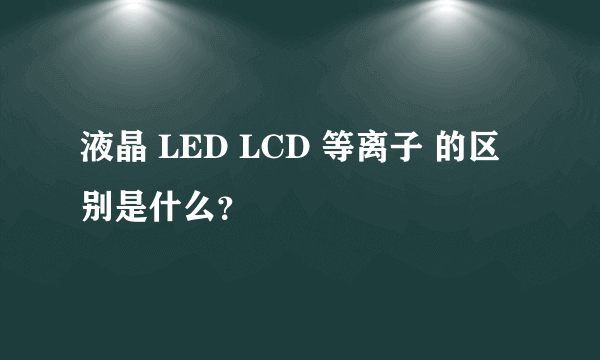 液晶 LED LCD 等离子 的区别是什么？