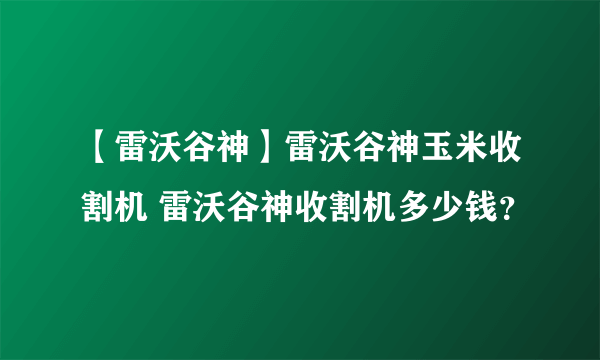 【雷沃谷神】雷沃谷神玉米收割机 雷沃谷神收割机多少钱？