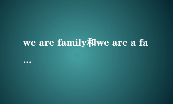 we are family和we are a family是一个意思吗？