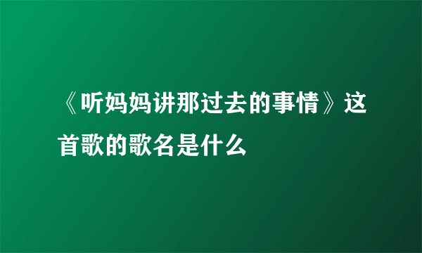 《听妈妈讲那过去的事情》这首歌的歌名是什么