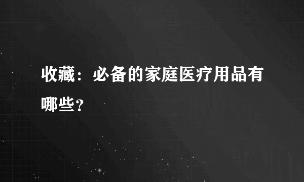 收藏：必备的家庭医疗用品有哪些？