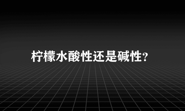 柠檬水酸性还是碱性？