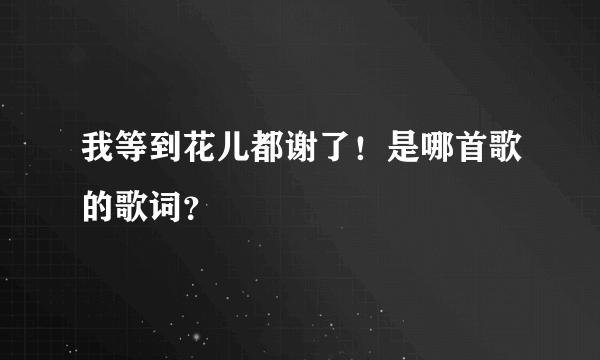 我等到花儿都谢了！是哪首歌的歌词？