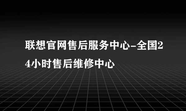 联想官网售后服务中心-全国24小时售后维修中心