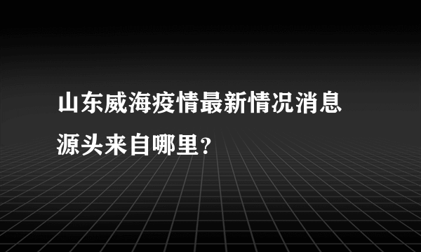 山东威海疫情最新情况消息 源头来自哪里？