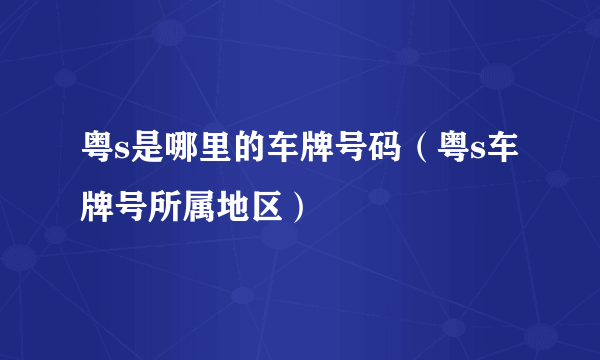 粤s是哪里的车牌号码（粤s车牌号所属地区）