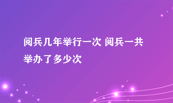 阅兵几年举行一次 阅兵一共举办了多少次