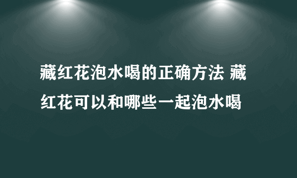 藏红花泡水喝的正确方法 藏红花可以和哪些一起泡水喝