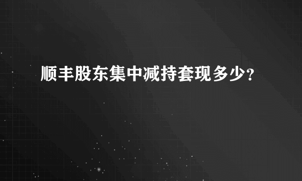 顺丰股东集中减持套现多少？