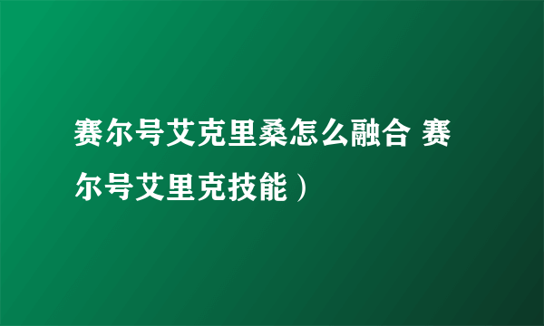 赛尔号艾克里桑怎么融合 赛尔号艾里克技能）