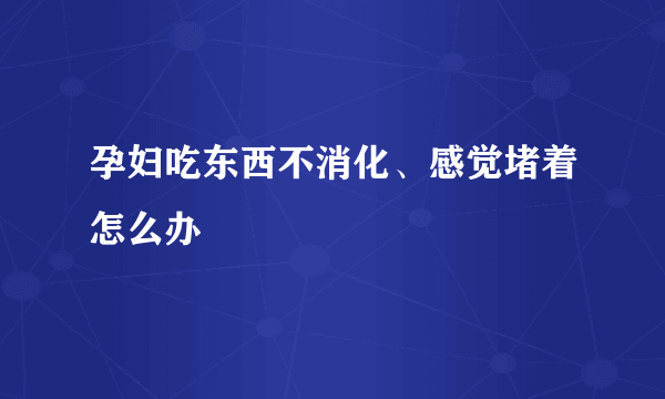 孕妇吃东西不消化、感觉堵着怎么办