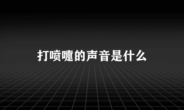 打喷嚏的声音是什么