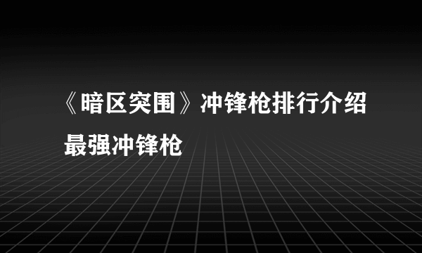 《暗区突围》冲锋枪排行介绍 最强冲锋枪