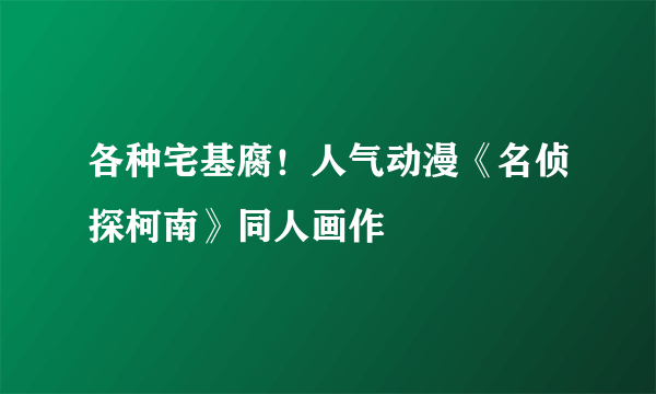 各种宅基腐！人气动漫《名侦探柯南》同人画作