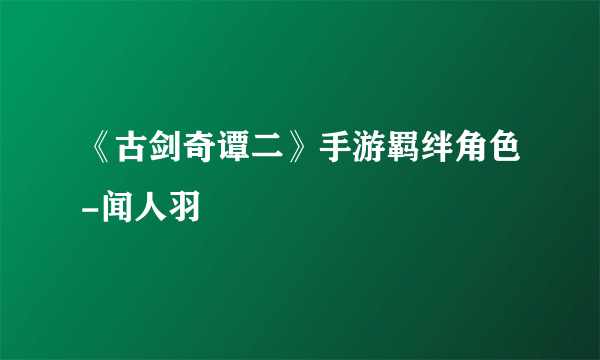 《古剑奇谭二》手游羁绊角色-闻人羽