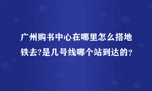 广州购书中心在哪里怎么搭地铁去?是几号线哪个站到达的？