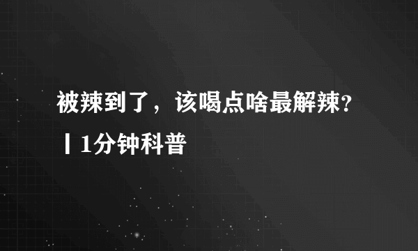 被辣到了，该喝点啥最解辣？丨1分钟科普