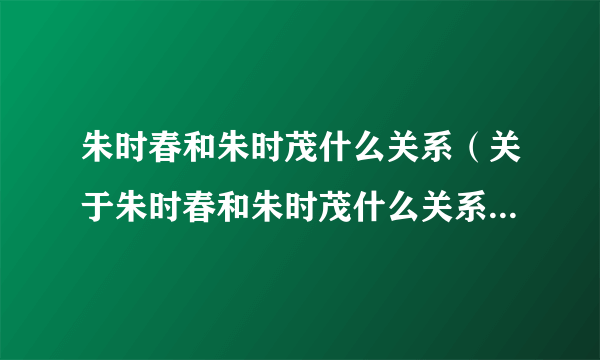 朱时春和朱时茂什么关系（关于朱时春和朱时茂什么关系的简介）