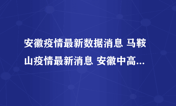 安徽疫情最新数据消息 马鞍山疫情最新消息 安徽中高风险地区名单