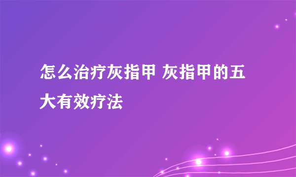 怎么治疗灰指甲 灰指甲的五大有效疗法