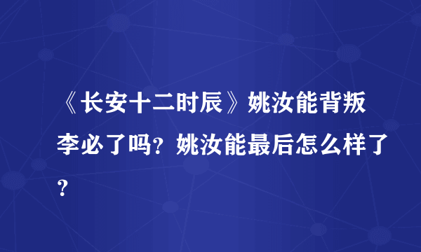 《长安十二时辰》姚汝能背叛李必了吗？姚汝能最后怎么样了？