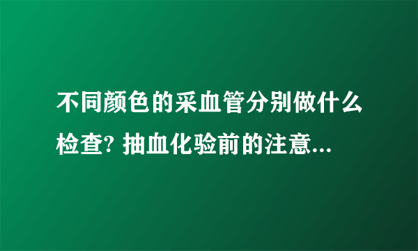 不同颜色的采血管分别做什么检查? 抽血化验前的注意这4个事项