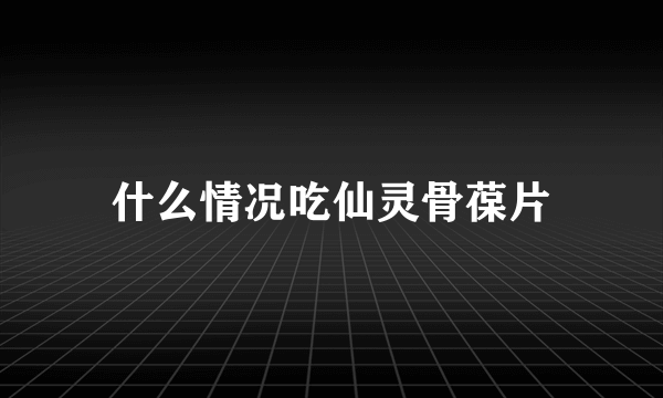 什么情况吃仙灵骨葆片