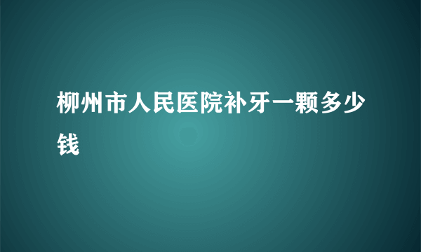 柳州市人民医院补牙一颗多少钱