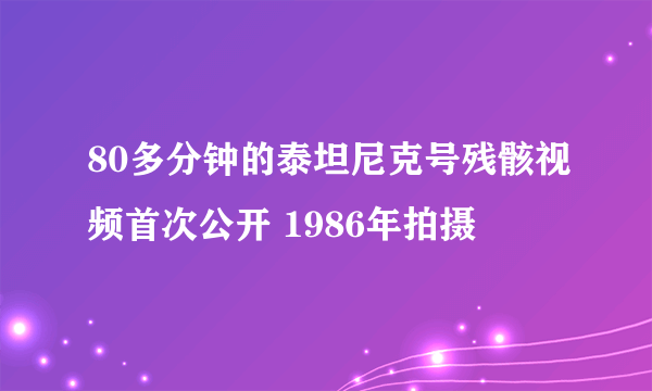 80多分钟的泰坦尼克号残骸视频首次公开 1986年拍摄