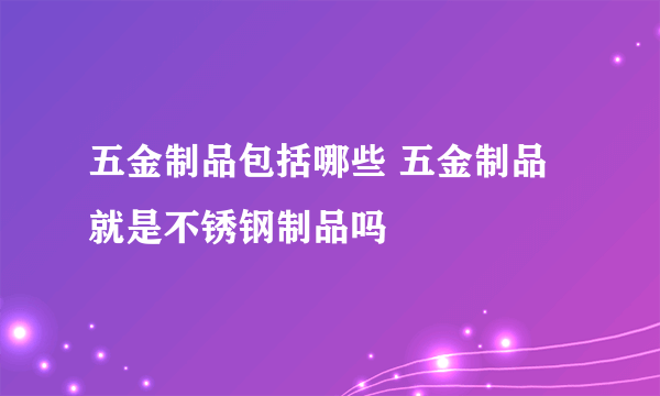 五金制品包括哪些 五金制品就是不锈钢制品吗