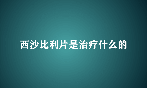 西沙比利片是治疗什么的