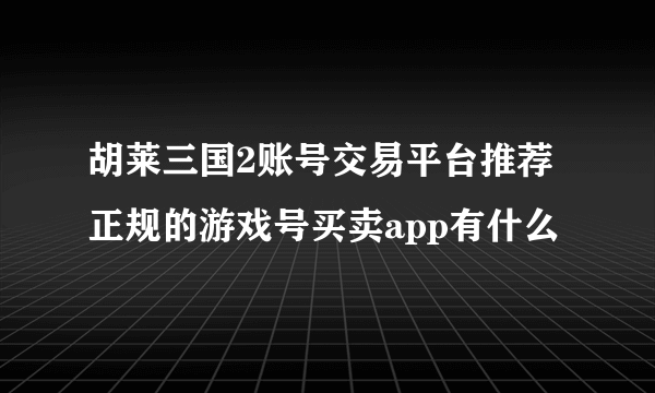 胡莱三国2账号交易平台推荐 正规的游戏号买卖app有什么