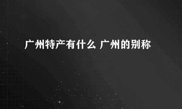 广州特产有什么 广州的别称