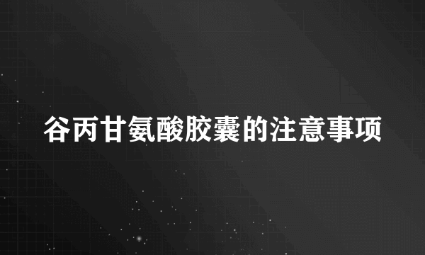 谷丙甘氨酸胶囊的注意事项