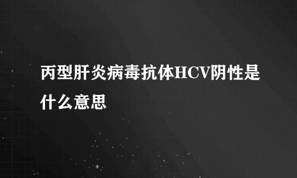 丙型肝炎病毒抗体HCV阴性是什么意思