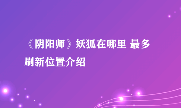 《阴阳师》妖狐在哪里 最多刷新位置介绍