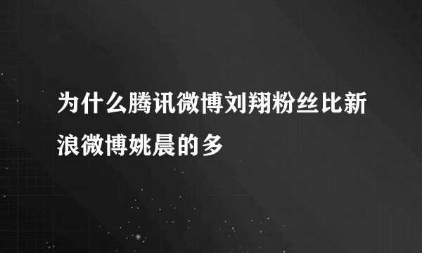 为什么腾讯微博刘翔粉丝比新浪微博姚晨的多