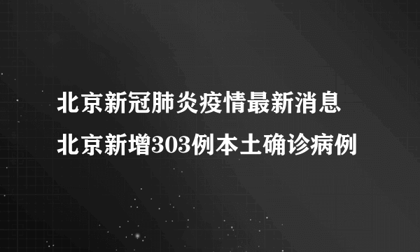 北京新冠肺炎疫情最新消息 北京新增303例本土确诊病例