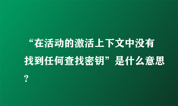 “在活动的激活上下文中没有找到任何查找密钥”是什么意思?