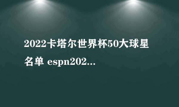 2022卡塔尔世界杯50大球星名单 espn2022世界杯十大球星排行榜