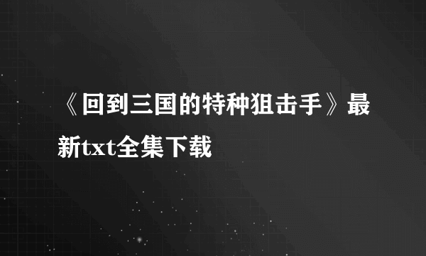 《回到三国的特种狙击手》最新txt全集下载