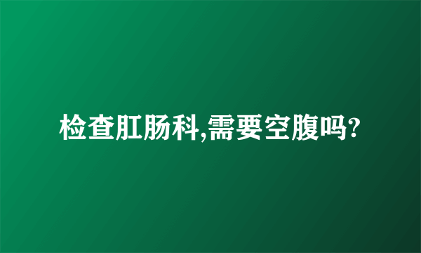 检查肛肠科,需要空腹吗?