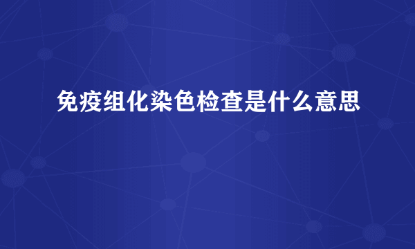 免疫组化染色检查是什么意思