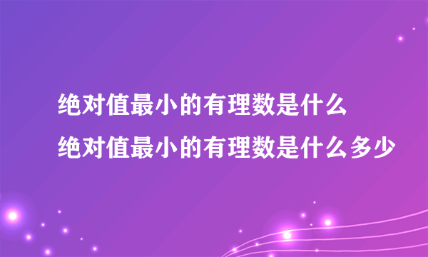 绝对值最小的有理数是什么 绝对值最小的有理数是什么多少