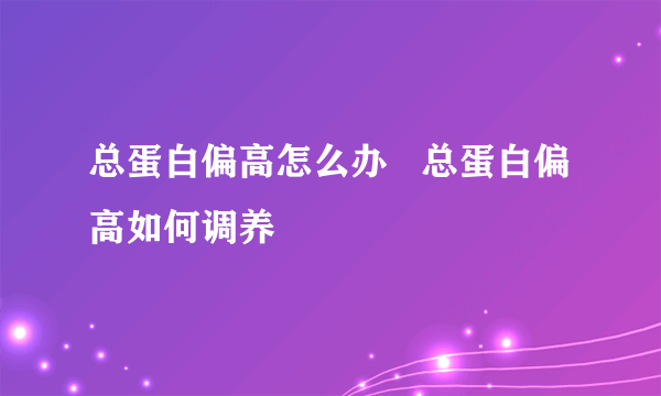 总蛋白偏高怎么办   总蛋白偏高如何调养