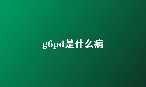 g6pd是什么病