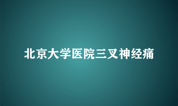 北京大学医院三叉神经痛