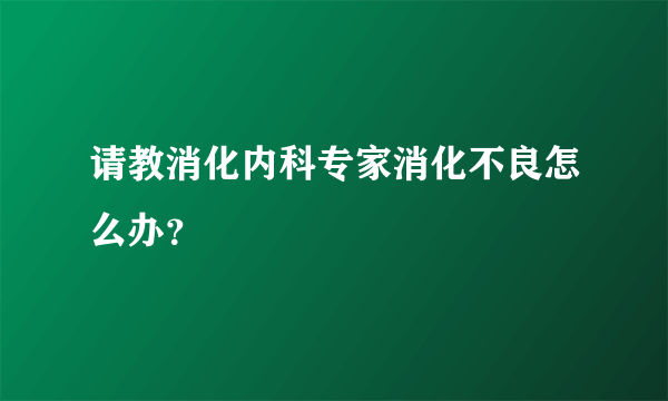 请教消化内科专家消化不良怎么办？