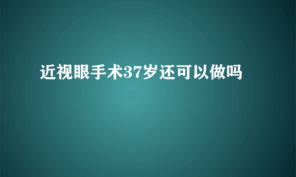 近视眼手术37岁还可以做吗